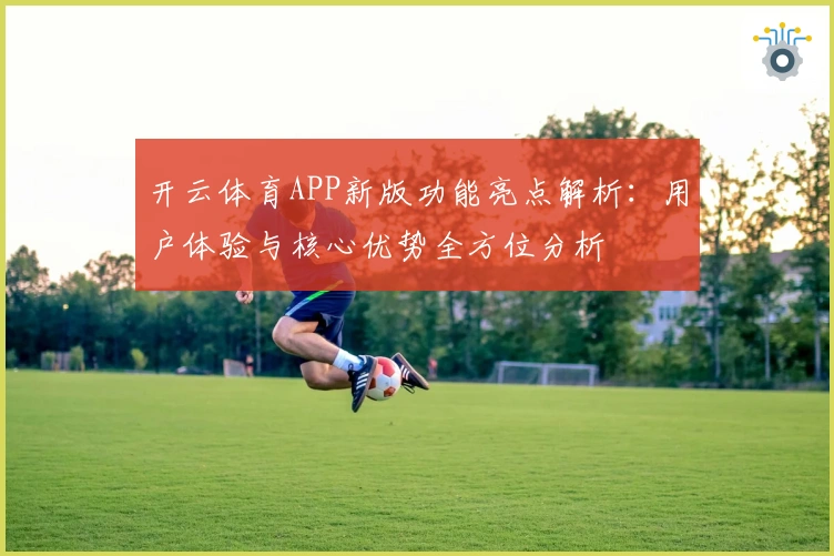 开云体育APP新版功能亮点解析：用户体验与核心优势全方位分析