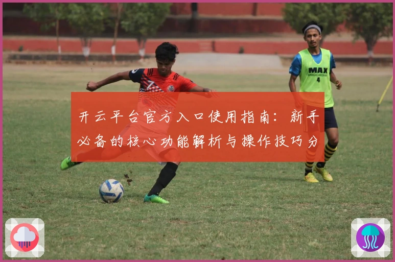 开云平台官方入口使用指南：新手必备的核心功能解析与操作技巧分享