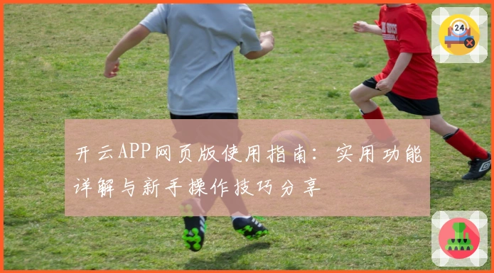 开云APP网页版使用指南：实用功能详解与新手操作技巧分享