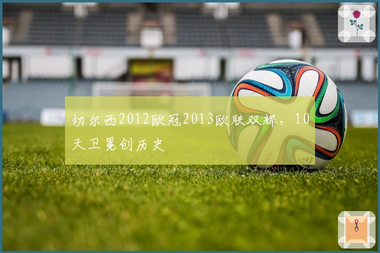 切尔西2012欧冠2013欧联双辉，10天卫冕创历史