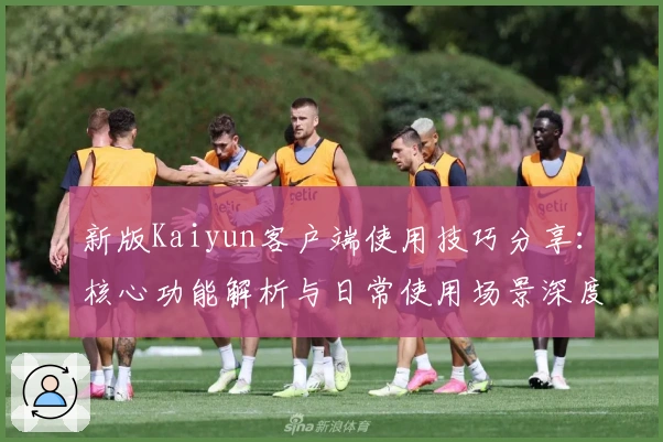 新版Kaiyun客户端使用技巧分享:核心功能解析与日常使用场景深度解析