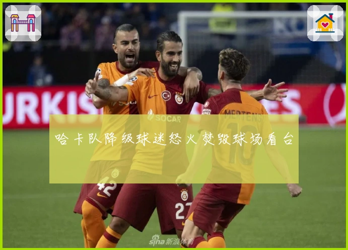 哈卡队降级球迷怒火焚毁球场看台