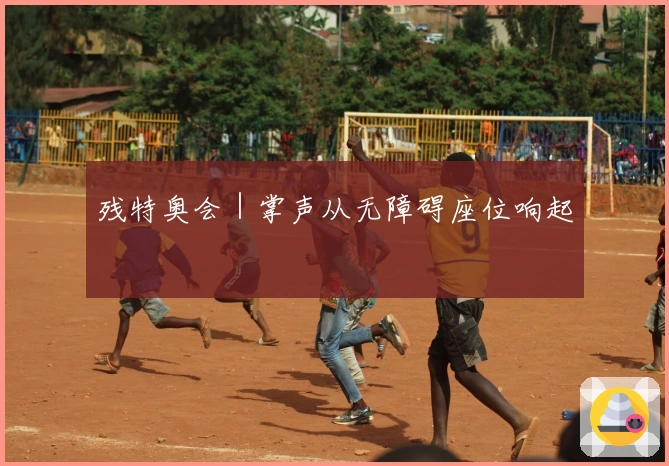 残特奥会｜掌声从无障碍座位响起