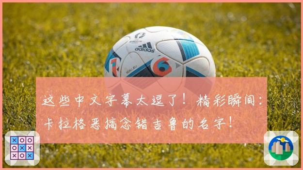 这些中文字幕太逗了！精彩瞬间：卡拉格恶搞念错吉鲁的名字！