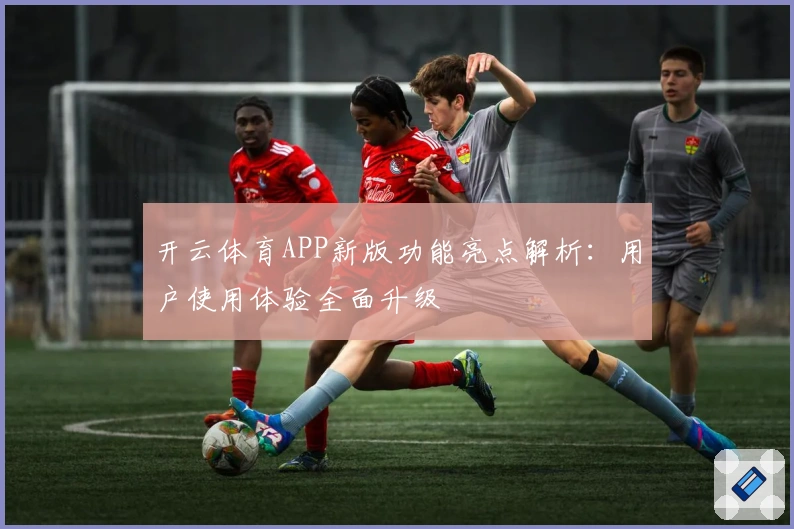 开云体育APP新版功能亮点解析：用户使用体验全面升级