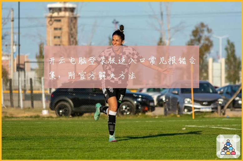 开云电脑登录极速入口常见报错合集，附官方解决方法