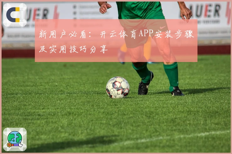 新用户必看：开云体育APP安装步骤及实用技巧分享