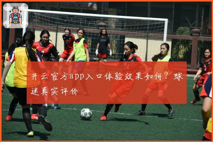开云官方app入口体验效果如何?球迷真实评价