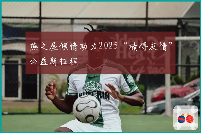 燕之屋倾情助力2025“楠得友情”公益新征程