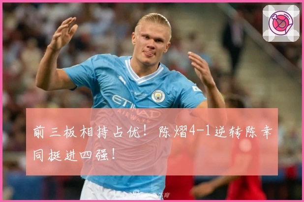 前三板相持占优！陈熠4-1逆转陈幸同挺进四强！