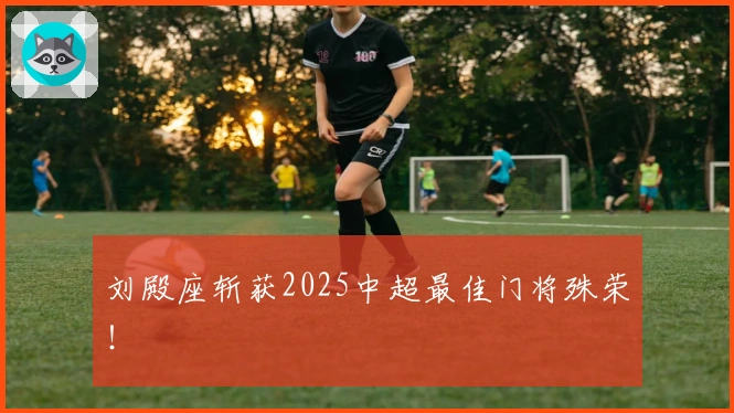 刘殿座斩获2025中超最佳门将殊荣！