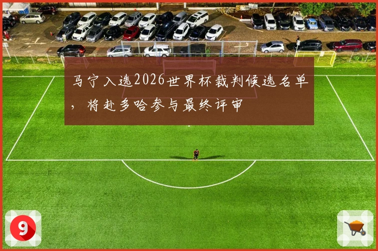马宁入选2026世界杯裁判候选名单，将赴多哈参与最终评审