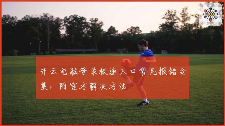 开云电脑登录极速入口常见报错合集,附官方解决方法