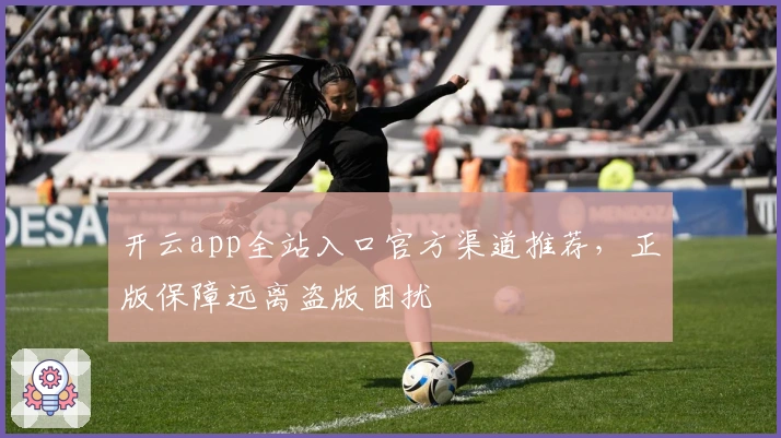 开云app全站入口官方渠道推荐，正版保障远离盗版困扰