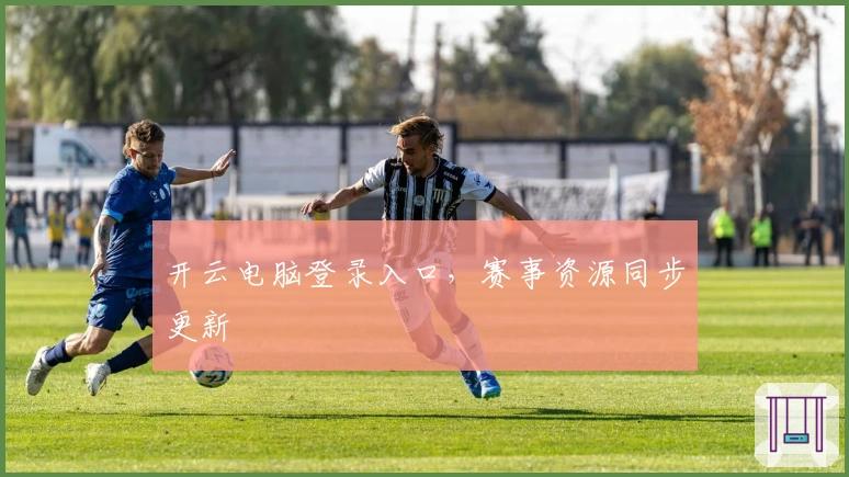 开云电脑登录入口，赛事资源同步更新