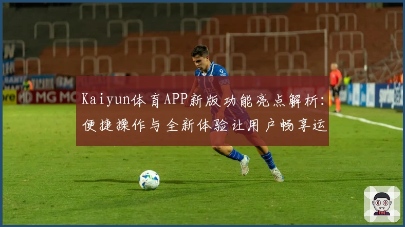 Kaiyun体育APP新版功能亮点解析:便捷操作与全新体验让用户畅享运动之乐