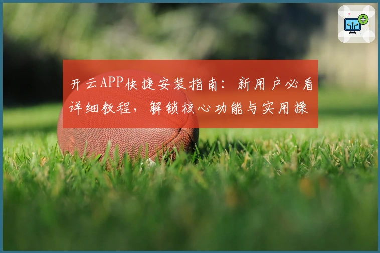 开云APP快捷安装指南：新用户必看详细教程，解锁核心功能与实用操作技巧