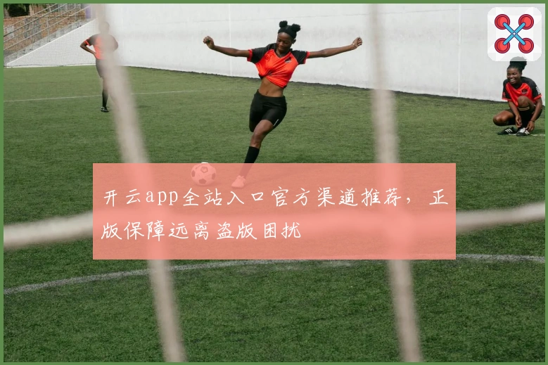 开云app全站入口官方渠道推荐，正版保障远离盗版困扰