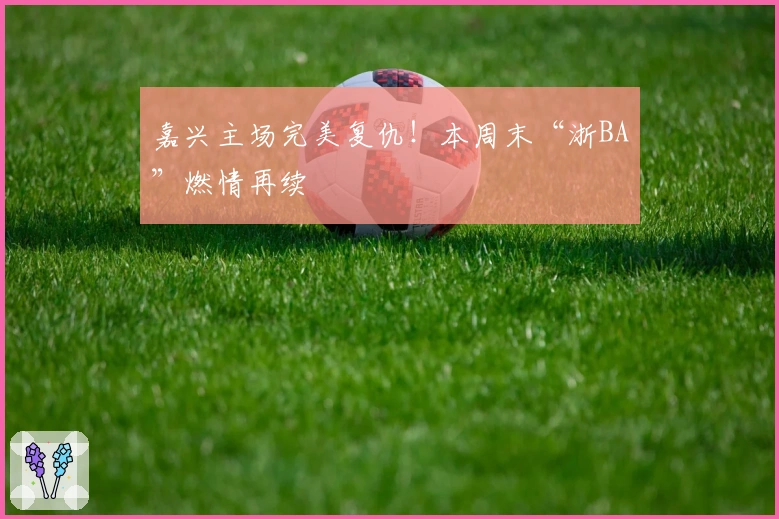 嘉兴主场完美复仇！本周末“浙BA”燃情再续