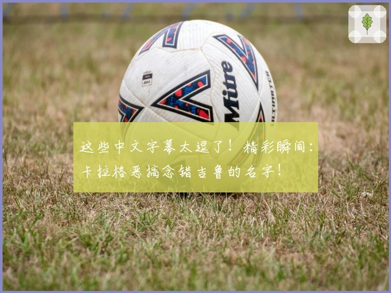 这些中文字幕太逗了！精彩瞬间：卡拉格恶搞念错吉鲁的名字！