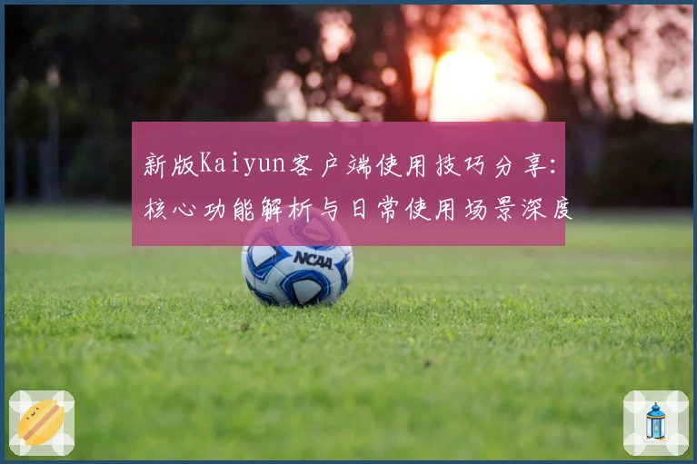 新版Kaiyun客户端使用技巧分享：核心功能解析与日常使用场景深度解析