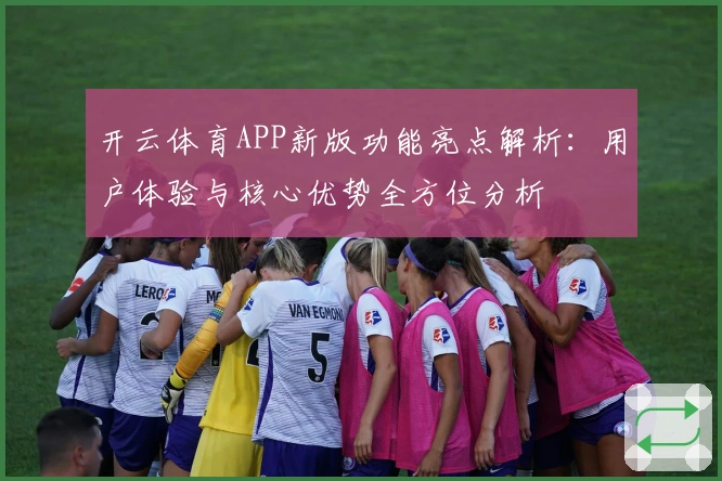 开云体育APP新版功能亮点解析：用户体验与核心优势全方位分析