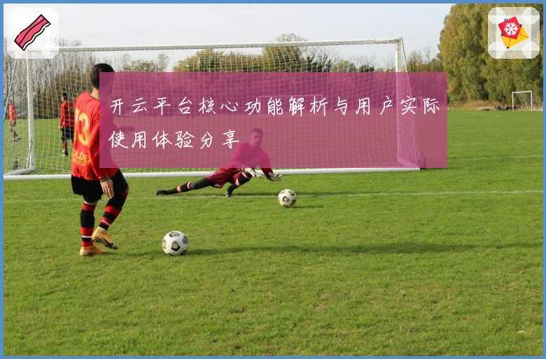 开云平台核心功能解析与用户实际使用体验分享