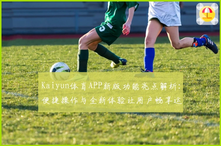 Kaiyun体育APP新版功能亮点解析：便捷操作与全新体验让用户畅享运动之乐