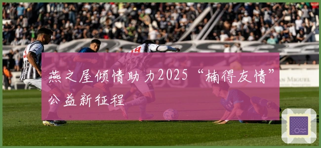 燕之屋倾情助力2025“楠得友情”公益新征程